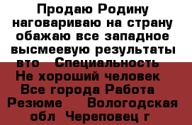 Продаю Родину.наговариваю на страну.обажаю все западное.высмеевую результаты вто › Специальность ­ Не хороший человек - Все города Работа » Резюме   . Вологодская обл.,Череповец г.